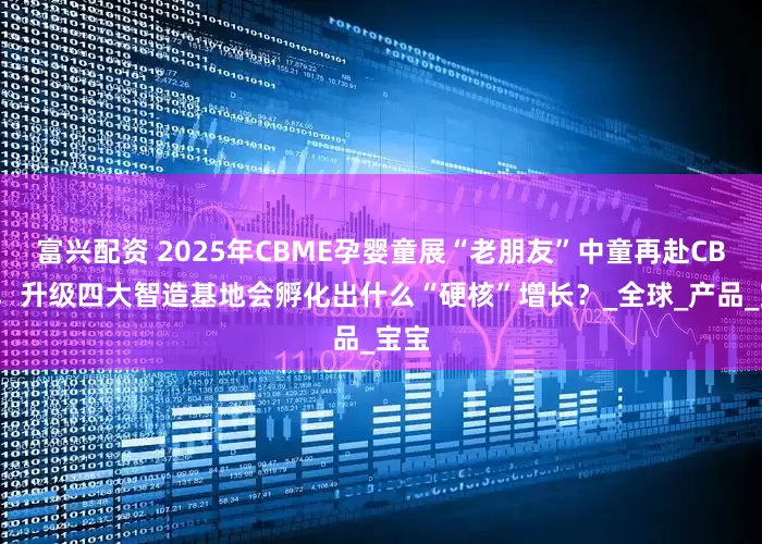 富兴配资 2025年CBME孕婴童展“老朋友”中童再赴CBME，升级四大智造基地会孵化出什么“硬核”增长？_全球_产品_宝宝