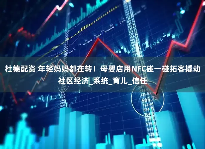 杜德配资 年轻妈妈都在转！母婴店用NFC碰一碰拓客撬动社区经济_系统_育儿_信任