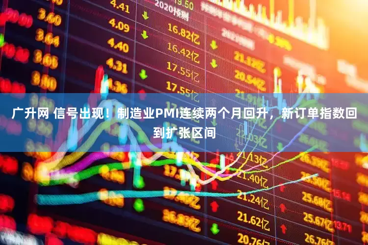 广升网 信号出现！制造业PMI连续两个月回升，新订单指数回到扩张区间