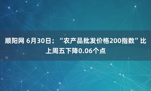 顺阳网 6月30日：“农产品批发价格200指数”比上周五下降0.06个点