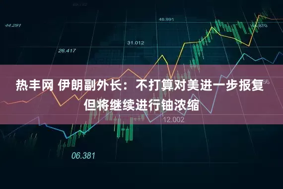 热丰网 伊朗副外长：不打算对美进一步报复 但将继续进行铀浓缩