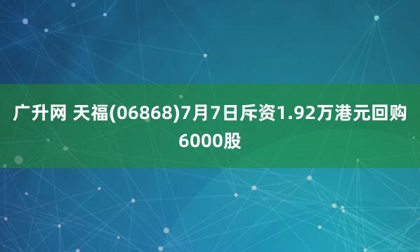 广升网 天福(06868)7月7日斥资1.92万港元回购6000股