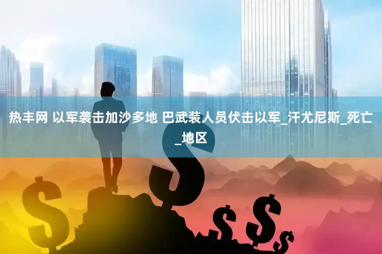 热丰网 以军袭击加沙多地 巴武装人员伏击以军_汗尤尼斯_死亡_地区