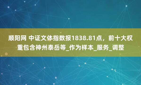 顺阳网 中证文体指数报1838.81点，前十大权重包含神州泰岳等_作为样本_服务_调整