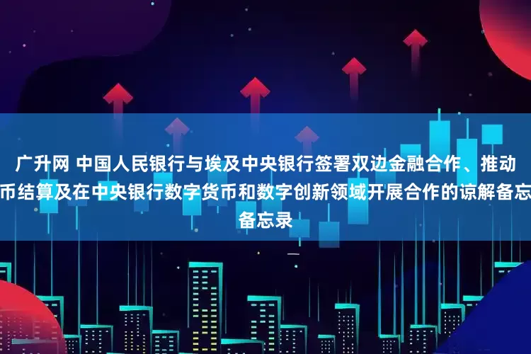 广升网 中国人民银行与埃及中央银行签署双边金融合作、推动本币结算及在中央银行数字货币和数字创新领域开展合作的谅解备忘录