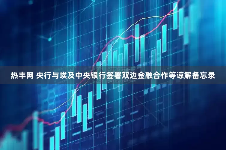 热丰网 央行与埃及中央银行签署双边金融合作等谅解备忘录