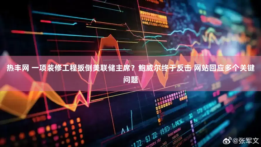 热丰网 一项装修工程扳倒美联储主席？鲍威尔终于反击 网站回应多个关键问题