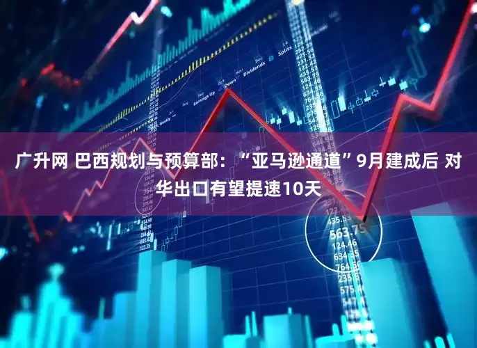广升网 巴西规划与预算部：“亚马逊通道”9月建成后 对华出口有望提速10天