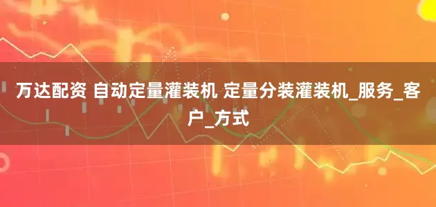 万达配资 自动定量灌装机 定量分装灌装机_服务_客户_方式