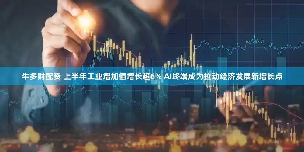 牛多财配资 上半年工业增加值增长超6% AI终端成为拉动经济发展新增长点
