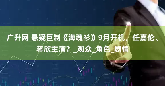 广升网 悬疑巨制《海魂衫》9月开机，任嘉伦、蒋欣主演？_观众_角色_剧情