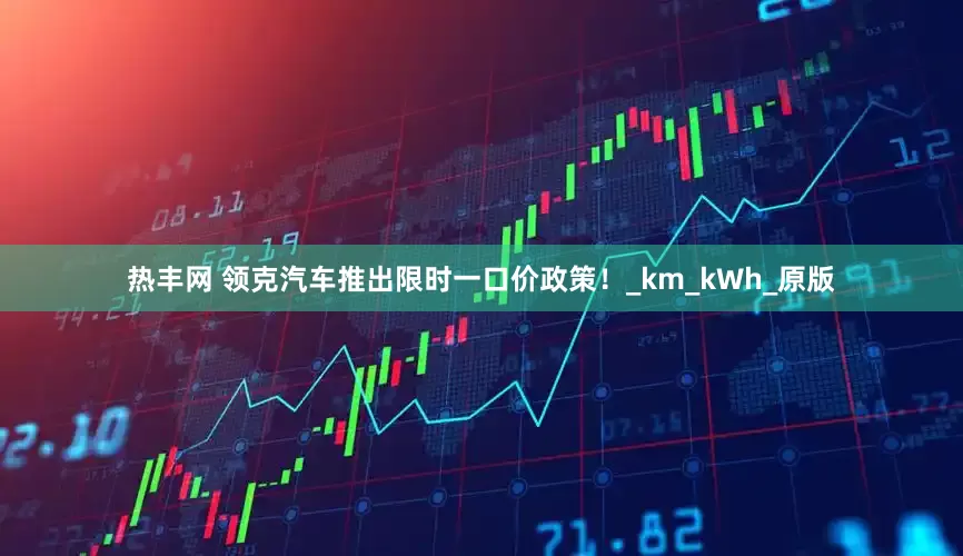 热丰网 领克汽车推出限时一口价政策！_km_kWh_原版