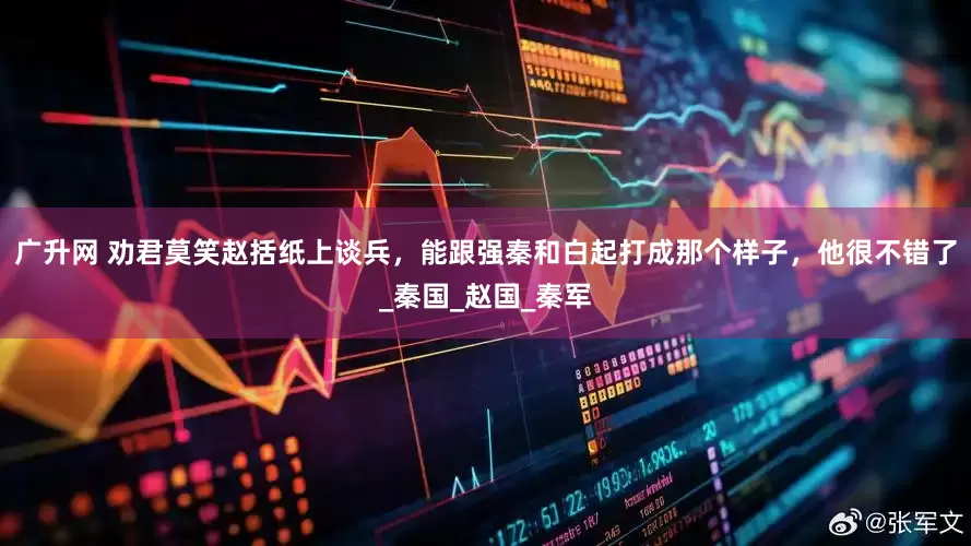 广升网 劝君莫笑赵括纸上谈兵，能跟强秦和白起打成那个样子，他很不错了_秦国_赵国_秦军