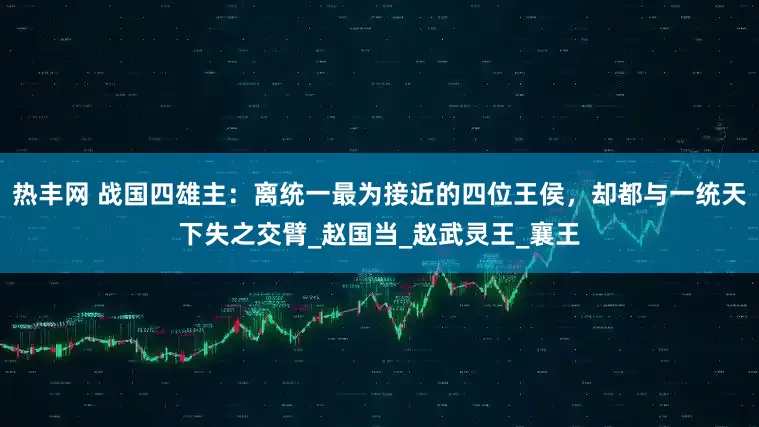 热丰网 战国四雄主：离统一最为接近的四位王侯，却都与一统天下失之交臂_赵国当_赵武灵王_襄王