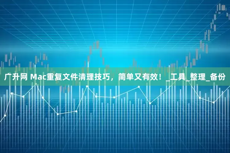广升网 Mac重复文件清理技巧，简单又有效！_工具_整理_备份