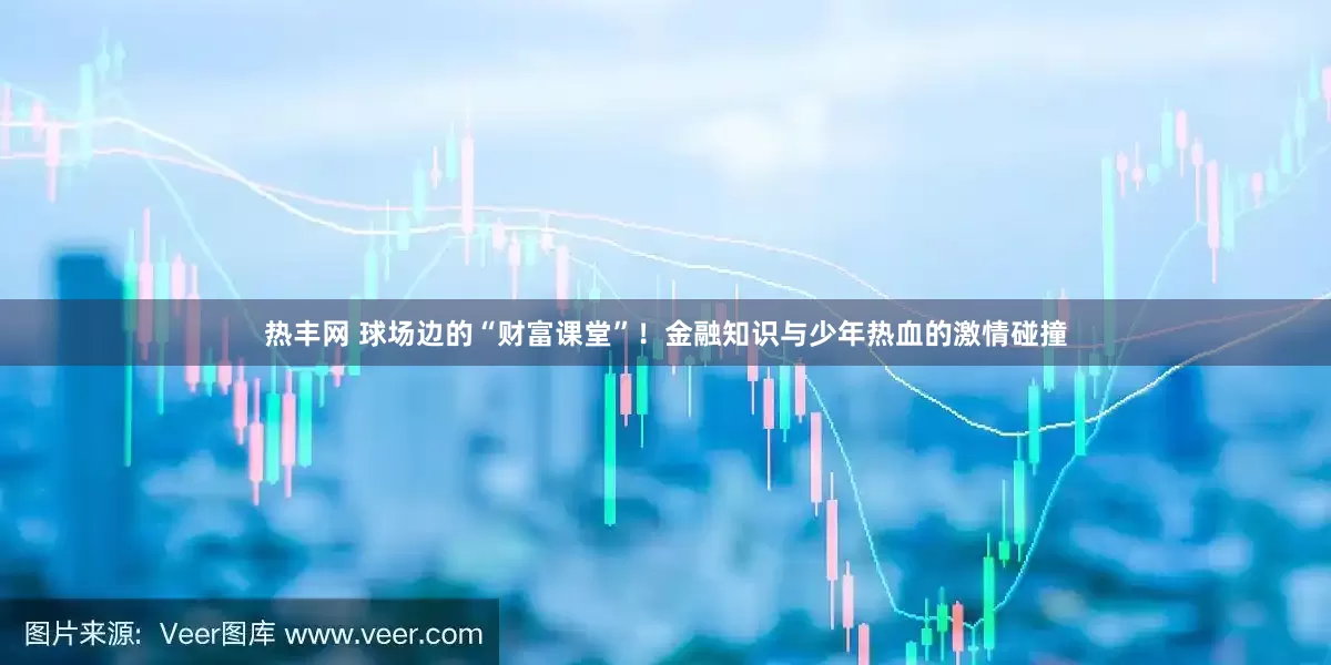 热丰网 球场边的“财富课堂”！金融知识与少年热血的激情碰撞