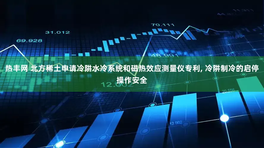 热丰网 北方稀土申请冷阱水冷系统和磁热效应测量仪专利, 冷阱制冷的启停操作安全