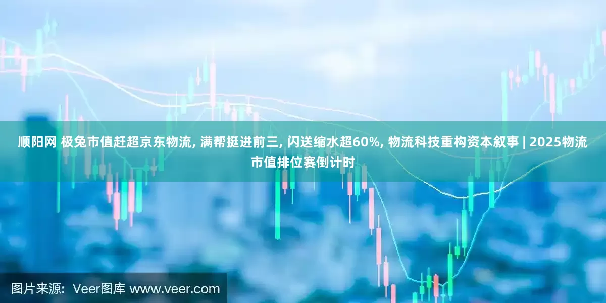 顺阳网 极兔市值赶超京东物流, 满帮挺进前三, 闪送缩水超60%, 物流科技重构资本叙事 | 2025物流市值排位赛倒计时