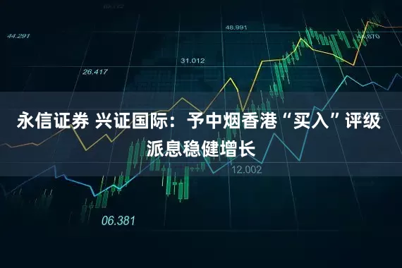 永信证券 兴证国际：予中烟香港“买入”评级 派息稳健增长