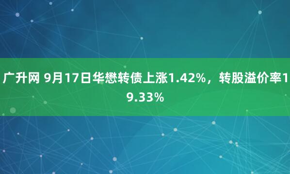 广升网 9月17日华懋转债上涨1.42%，转股溢价率19.33%