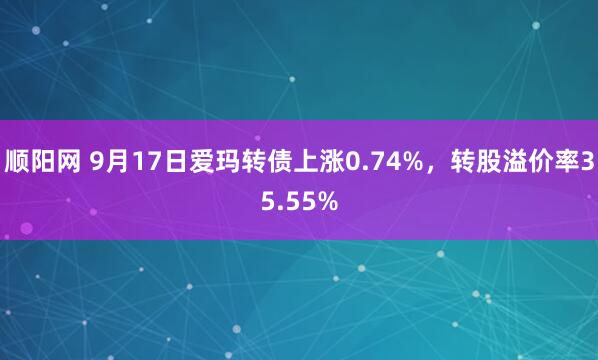 顺阳网 9月17日爱玛转债上涨0.74%，转股溢价率35.55%