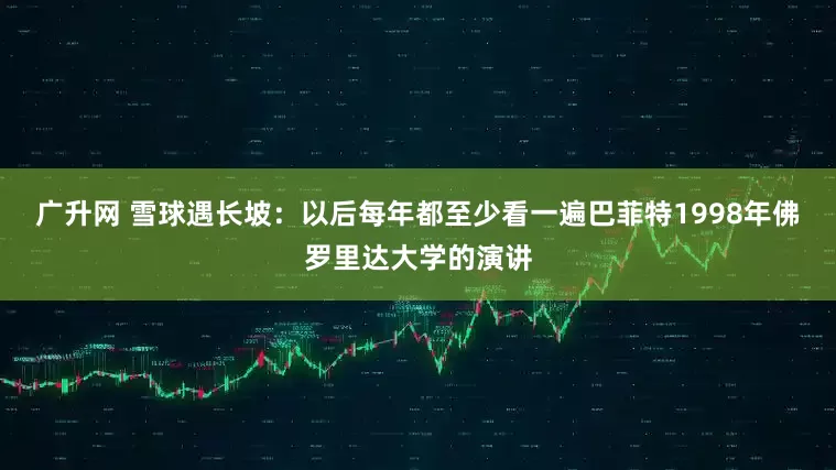 广升网 雪球遇长坡：以后每年都至少看一遍巴菲特1998年佛罗里达大学的演讲