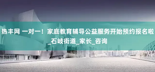 热丰网 一对一!家庭教育辅导公益服务开始预约报名啦_石岐街道_家长_咨询