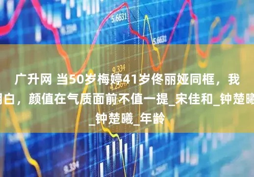 广升网 当50岁梅婷41岁佟丽娅同框,我终于明白,颜值在气质面前不值一提_宋佳和_钟楚曦_年龄