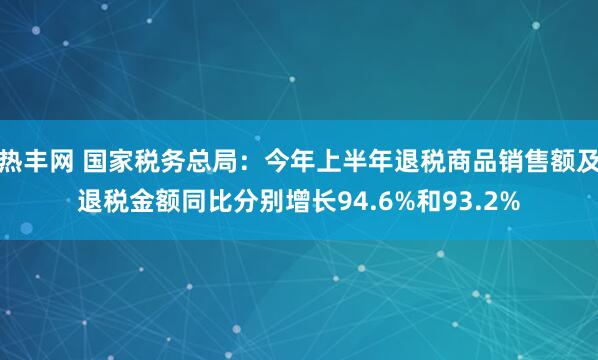 热丰网 国家税务总局:今年上半年退税商品销售额及退税金额同比分别增长94.6%和93.2%
