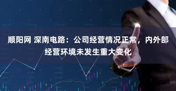 顺阳网 深南电路:公司经营情况正常,内外部经营环境未发生重大变化