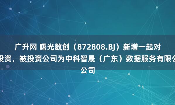 广升网 曙光数创(872808.BJ)新增一起对外投资,被投资公司为中科智晟(广东)数据服务有限公司