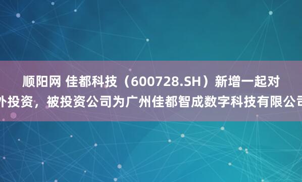 顺阳网 佳都科技(600728.SH)新增一起对外投资,被投资公司为广州佳都智成数字科技有限公司