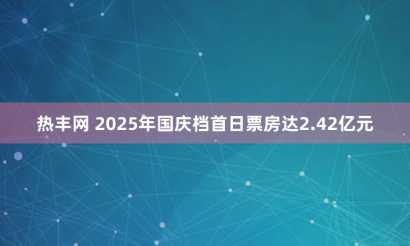 热丰网 2025年国庆档首日票房达2.42亿元