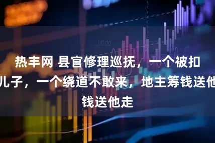 热丰网 县官修理巡抚,一个被扣了儿子,一个绕道不敢来,地主筹钱送他走