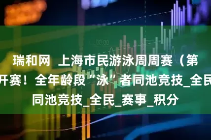 瑞和网 上海市民游泳周周赛(第二站)火热开赛!全年龄段“泳”者同池竞技_全民_赛事_积分