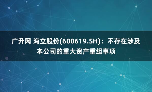 广升网 海立股份(600619.SH)：不存在涉及本公司的重大资产重组事项