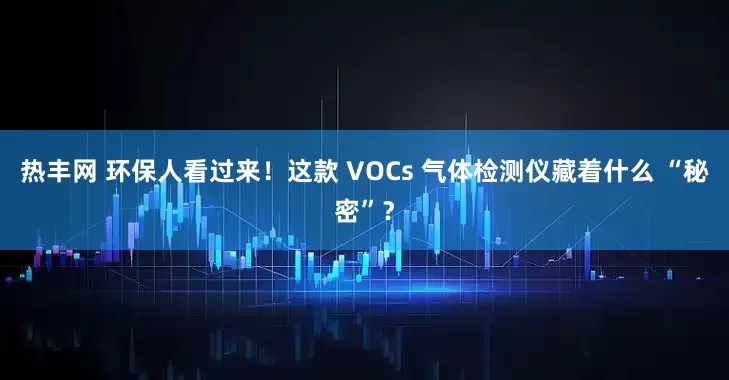 热丰网 环保人看过来!这款 VOCs 气体检测仪藏着什么 “秘密”?