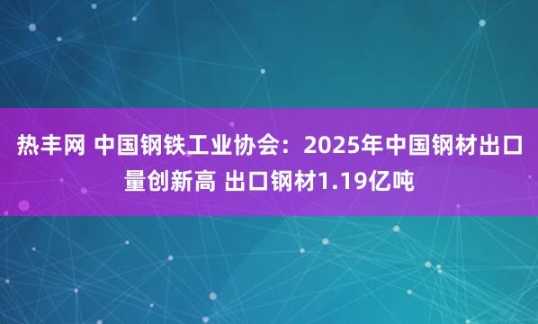 热丰网 中国钢铁工业协会：2025年中国钢材出口量创新高 出口钢材1.19亿吨