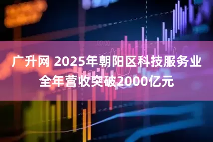 广升网 2025年朝阳区科技服务业全年营收突破2000亿元