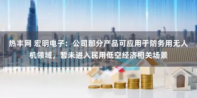 热丰网 宏明电子:公司部分产品可应用于防务用无人机领域,暂未进入民用低空经济相关场景