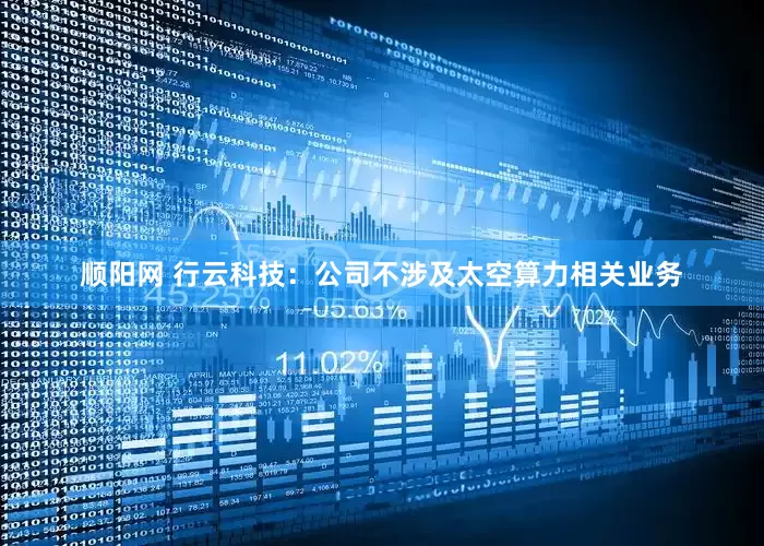顺阳网 行云科技:公司不涉及太空算力相关业务