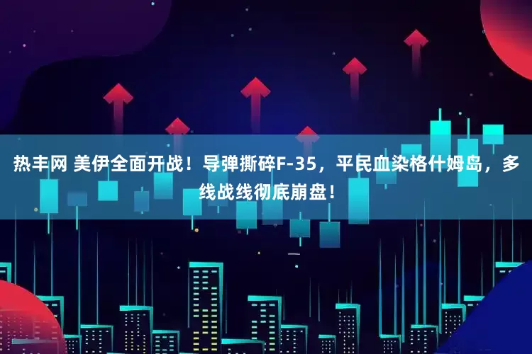 热丰网 美伊全面开战!导弹撕碎F-35,平民血染格什姆岛,多线战线彻底崩盘!