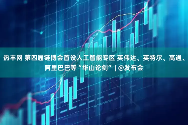 热丰网 第四届链博会首设人工智能专区 英伟达、英特尔、高通、阿里巴巴等“华山论剑” | @发布会