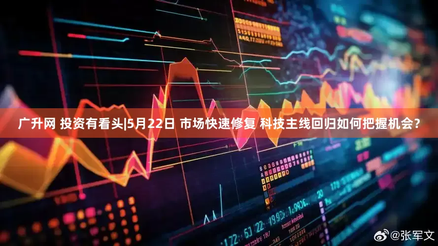 广升网 投资有看头|5月22日 市场快速修复 科技主线回归如何把握机会？